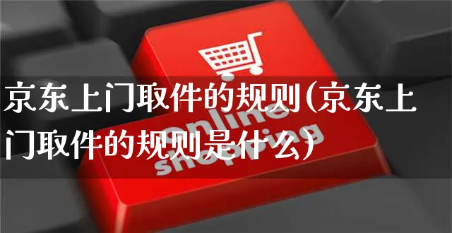 京东上门取件的规则(京东上门取件的规则是什么)_https://www.czttao.com_京东电商_第1张