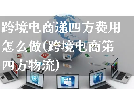 跨境电商递四方费用怎么做(跨境电商第四方物流)_https://www.czttao.com_亚马逊电商_第1张