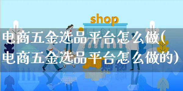 电商五金选品平台怎么做(电商五金选品平台怎么做的)_https://www.czttao.com_开店技巧_第1张