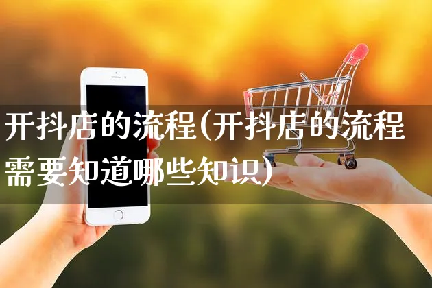 开抖店的流程(开抖店的流程需要知道哪些知识)_https://www.czttao.com_开店技巧_第1张