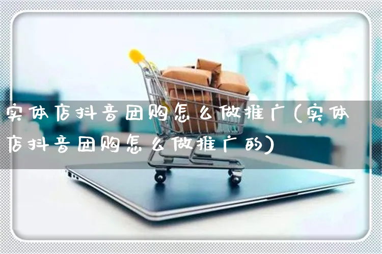 实体店抖音团购怎么做推广(实体店抖音团购怎么做推广的)_https://www.czttao.com_抖音小店_第1张