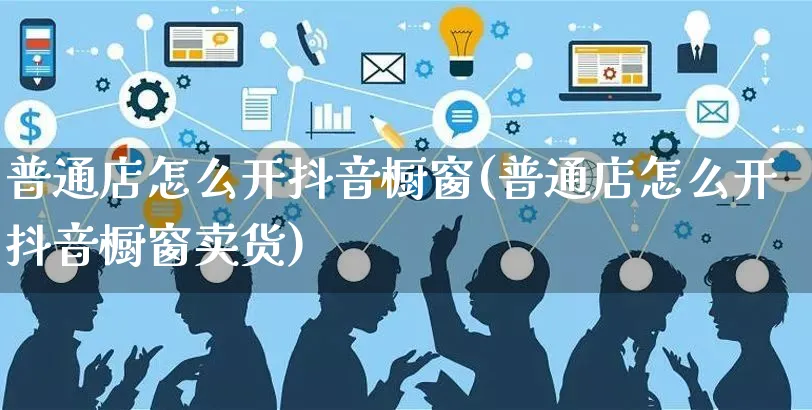 普通店怎么开抖音橱窗(普通店怎么开抖音橱窗卖货)_https://www.czttao.com_抖音小店_第1张