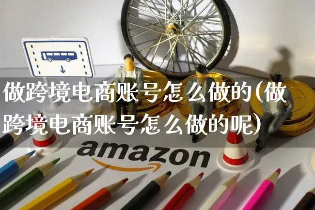 做跨境电商账号怎么做的(做跨境电商账号怎么做的呢)_https://www.czttao.com_亚马逊电商_第1张