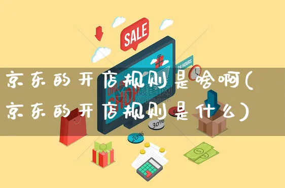 京东的开店规则是啥啊(京东的开店规则是什么)_https://www.czttao.com_京东电商_第1张