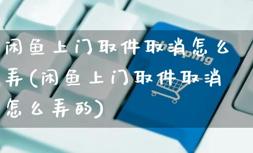 闲鱼上门取件取消怎么弄(闲鱼上门取件取消怎么弄的)_https://www.czttao.com_闲鱼电商_第1张