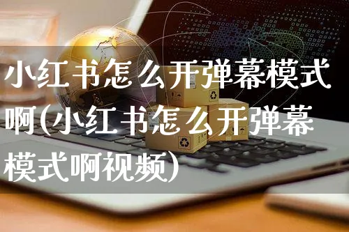 小红书怎么开弹幕模式啊(小红书怎么开弹幕模式啊视频)_https://www.czttao.com_小红书_第1张