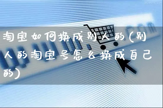 淘宝如何换成别人的(别人的淘宝号怎么换成自己的)_https://www.czttao.com_淘宝电商_第1张