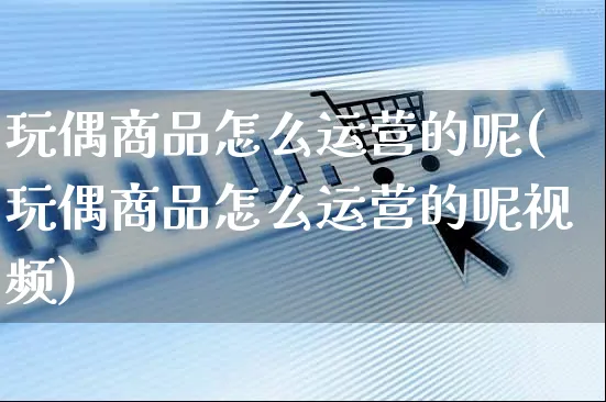 玩偶商品怎么运营的呢(玩偶商品怎么运营的呢视频)_https://www.czttao.com_电商运营_第1张