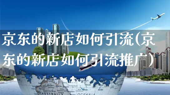 京东的新店如何引流(京东的新店如何引流推广)_https://www.czttao.com_京东电商_第1张