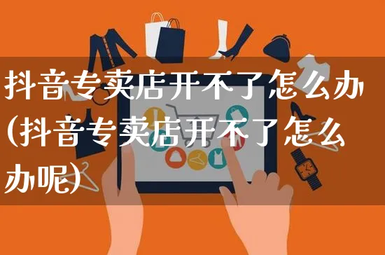 抖音专卖店开不了怎么办(抖音专卖店开不了怎么办呢)_https://www.czttao.com_抖音小店_第1张