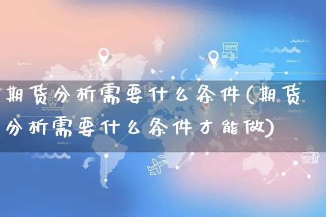 期货分析需要什么条件(期货分析需要什么条件才能做)_https://www.czttao.com_抖音小店_第1张