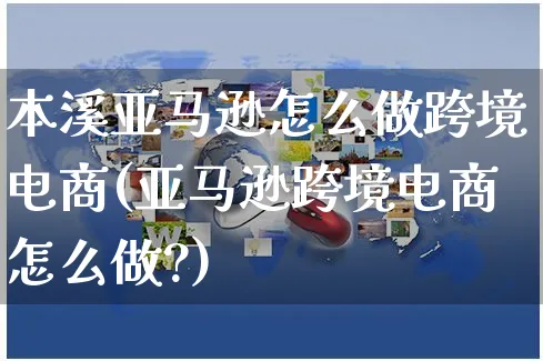 本溪亚马逊怎么做跨境电商(亚马逊跨境电商怎么做?)_https://www.czttao.com_拼多多电商_第1张