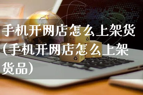 手机开网店怎么上架货(手机开网店怎么上架货品)_https://www.czttao.com_店铺规则_第1张