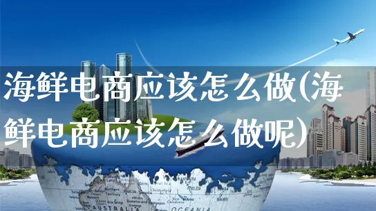 海鲜电商应该怎么做(海鲜电商应该怎么做呢)_https://www.czttao.com_淘宝电商_第1张