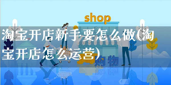 淘宝开店新手要怎么做(淘宝开店怎么运营)_https://www.czttao.com_淘宝电商_第1张