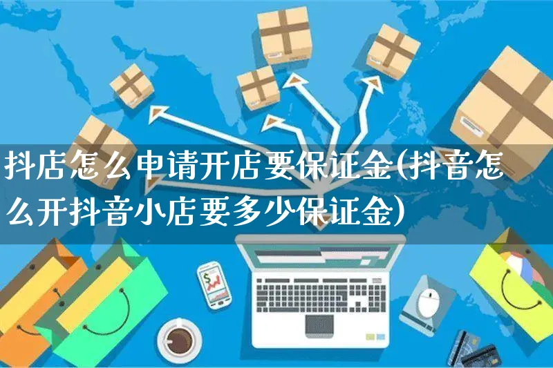 抖店怎么申请开店要保证金(抖音怎么开抖音小店要多少保证金)_https://www.czttao.com_闲鱼电商_第1张