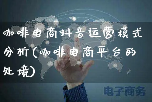 咖啡电商抖音运营模式分析(咖啡电商平台的处境)_https://www.czttao.com_电商问答_第1张