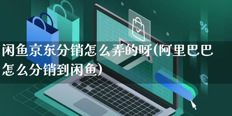 闲鱼京东分销怎么弄的呀(阿里巴巴怎么分销到闲鱼)_https://www.czttao.com_闲鱼电商_第1张