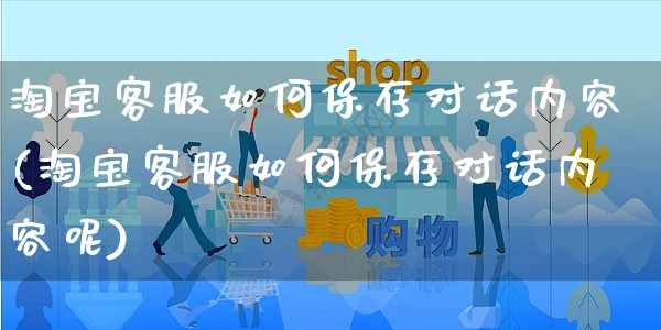 淘宝客服如何保存对话内容(淘宝客服如何保存对话内容呢)_https://www.czttao.com_淘宝电商_第1张