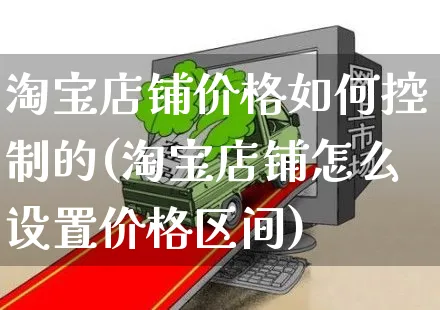 淘宝店铺价格如何控制的(淘宝店铺怎么设置价格区间)_https://www.czttao.com_淘宝电商_第1张