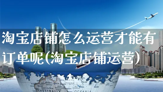 淘宝店铺怎么运营才能有订单呢(淘宝店铺运营)_https://www.czttao.com_店铺装修_第1张