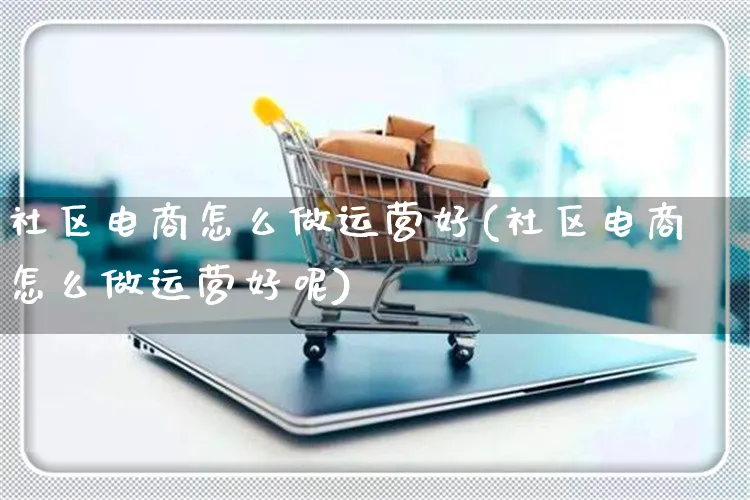 社区电商怎么做运营好(社区电商怎么做运营好呢)_https://www.czttao.com_抖音小店_第1张