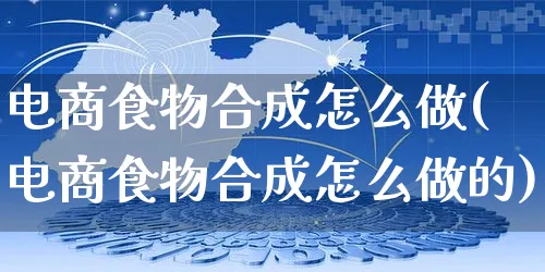 电商食物合成怎么做(电商食物合成怎么做的)_https://www.czttao.com_京东电商_第1张