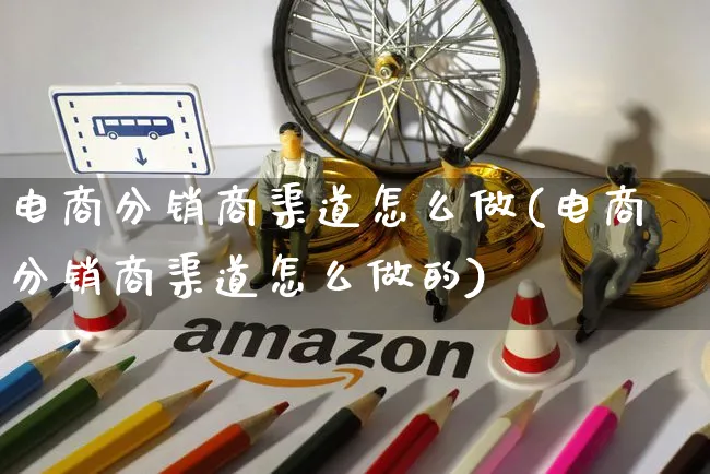 电商分销商渠道怎么做(电商分销商渠道怎么做的)_https://www.czttao.com_电商问答_第1张