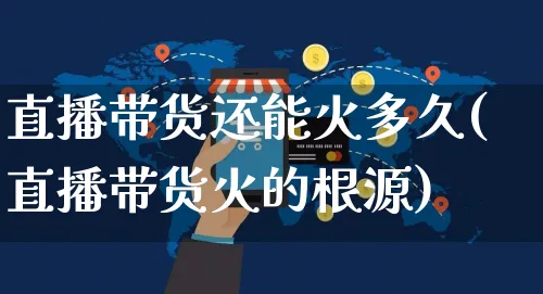 直播带货还能火多久(直播带货火的根源)_https://www.czttao.com_视频/直播带货_第1张