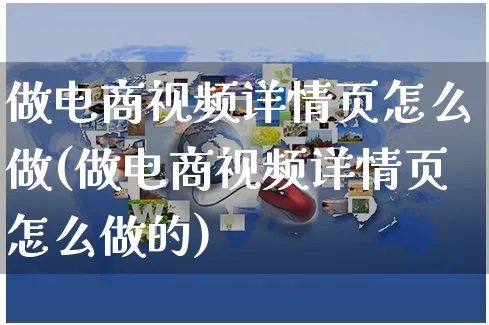 做电商视频详情页怎么做(做电商视频详情页怎么做的)_https://www.czttao.com_电商问答_第1张