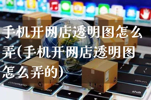 手机开网店透明图怎么弄(手机开网店透明图怎么弄的)_https://www.czttao.com_开店技巧_第1张