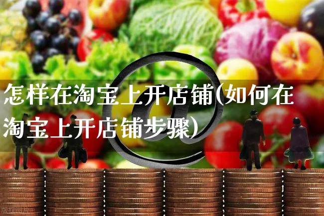 怎样在淘宝上开店铺(如何在淘宝上开店铺步骤)_https://www.czttao.com_店铺装修_第1张