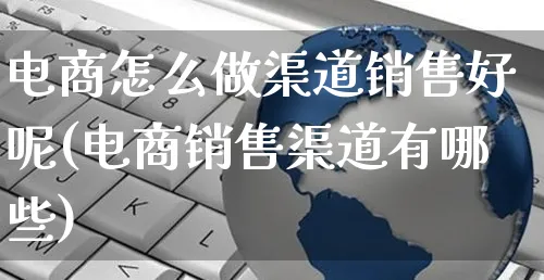 电商怎么做渠道销售好呢(电商销售渠道有哪些)_https://www.czttao.com_店铺规则_第1张