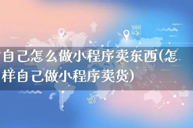 自己怎么做小程序卖东西(怎样自己做小程序卖货)_https://www.czttao.com_视频/直播带货_第1张