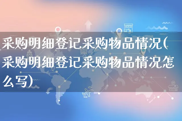 采购明细登记采购物品情况(采购明细登记采购物品情况怎么写)_https://www.czttao.com_拼多多电商_第1张