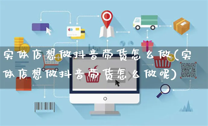 实体店想做抖音带货怎么做(实体店想做抖音带货怎么做呢)_https://www.czttao.com_抖音小店_第1张