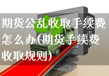 期货公乱收取手续费怎么办(期货手续费收取规则)_https://www.czttao.com_拼多多电商_第1张