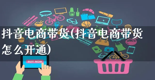 抖音电商带货(抖音电商带货怎么开通)_https://www.czttao.com_闲鱼电商_第1张