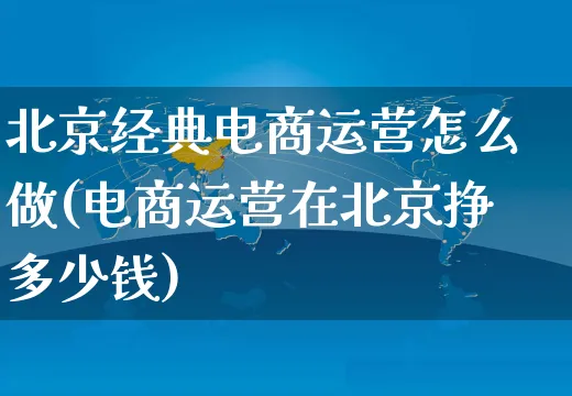 北京经典电商运营怎么做(电商运营在北京挣多少钱)_https://www.czttao.com_淘宝电商_第1张