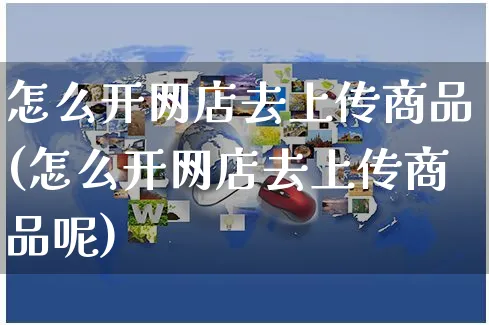 怎么开网店去上传商品(怎么开网店去上传商品呢)_https://www.czttao.com_店铺装修_第1张