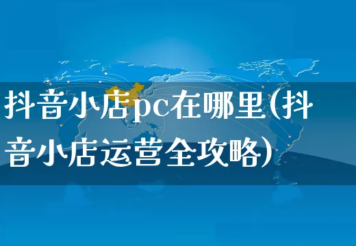 抖音小店pc在哪里(抖音小店运营全攻略)_https://www.czttao.com_电商问答_第1张