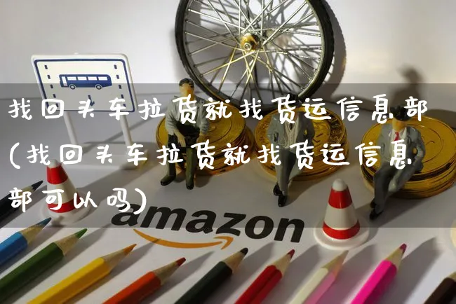 找回头车拉货就找货运信息部(找回头车拉货就找货运信息部可以吗)_https://www.czttao.com_视频/直播带货_第1张