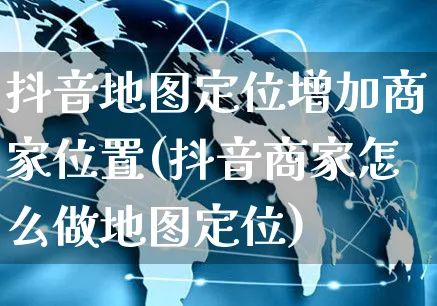 抖音地图定位增加商家位置(抖音商家怎么做地图定位)_https://www.czttao.com_淘宝电商_第1张