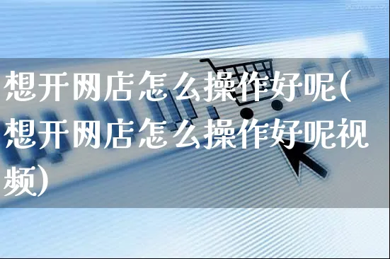 想开网店怎么操作好呢(想开网店怎么操作好呢视频)_https://www.czttao.com_开店技巧_第1张