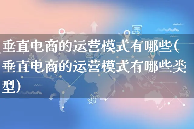 垂直电商的运营模式有哪些(垂直电商的运营模式有哪些类型)_https://www.czttao.com_开店技巧_第1张