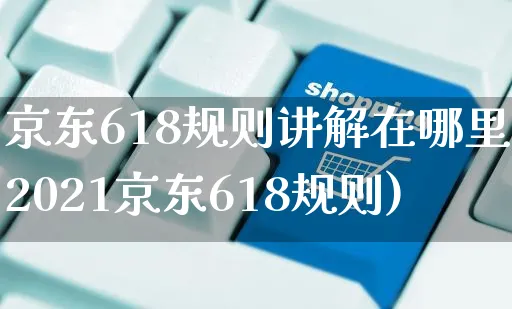 京东618规则讲解在哪里(2021京东618规则)_https://www.czttao.com_京东电商_第1张