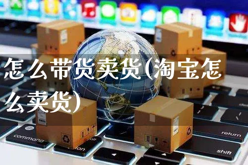 怎么带货卖货(淘宝怎么卖货)_https://www.czttao.com_视频/直播带货_第1张