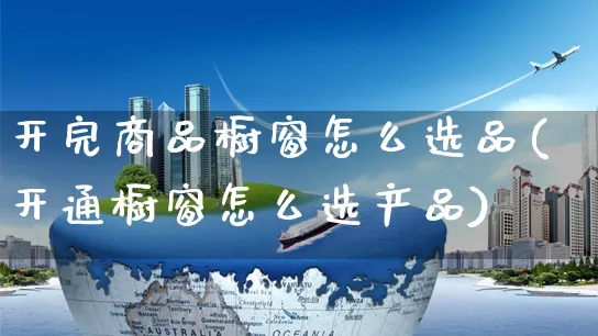 开完商品橱窗怎么选品(开通橱窗怎么选产品)_https://www.czttao.com_拼多多电商_第1张