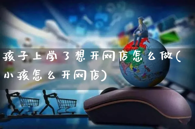 孩子上学了想开网店怎么做(小孩怎么开网店)_https://www.czttao.com_店铺装修_第1张