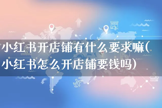 小红书开店铺有什么要求嘛(小红书怎么开店铺要钱吗)_https://www.czttao.com_小红书_第1张